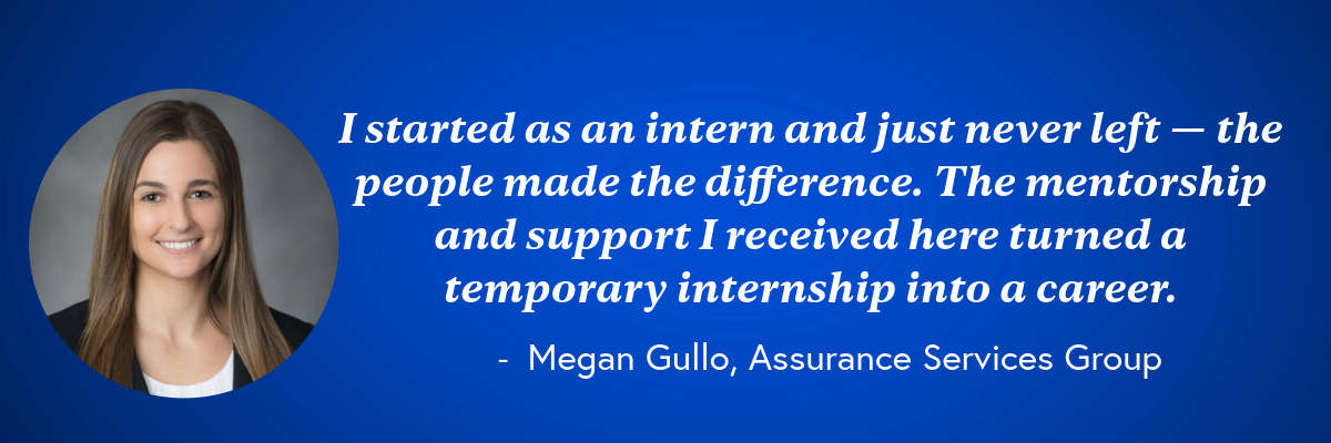 Blue background, photo of Megan Gullo cropped in a circle, and text in white lettering that says: I started as an intern and just never left — the people made the difference. The mentorship and support I received here turned a temporary internship into a career. – Megan Gullo, Assurance Services Group